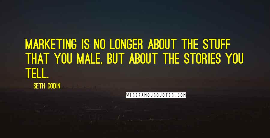 Seth Godin Quotes: Marketing is no longer about the stuff that you male, but about the stories you tell.