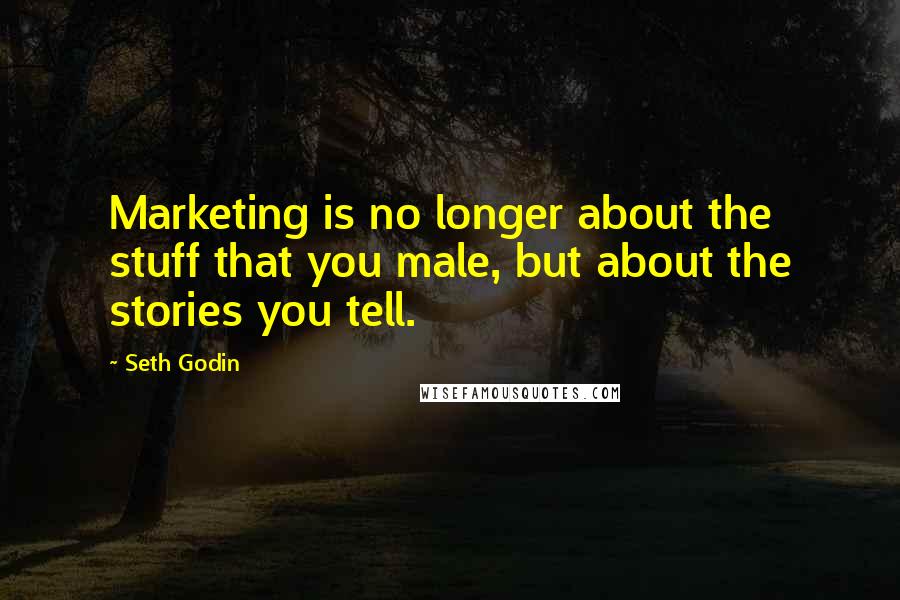 Seth Godin Quotes: Marketing is no longer about the stuff that you male, but about the stories you tell.