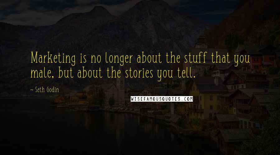 Seth Godin Quotes: Marketing is no longer about the stuff that you male, but about the stories you tell.