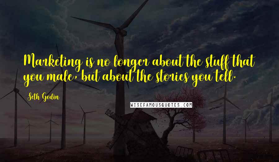 Seth Godin Quotes: Marketing is no longer about the stuff that you male, but about the stories you tell.