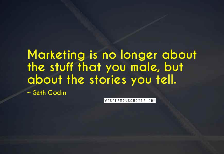 Seth Godin Quotes: Marketing is no longer about the stuff that you male, but about the stories you tell.