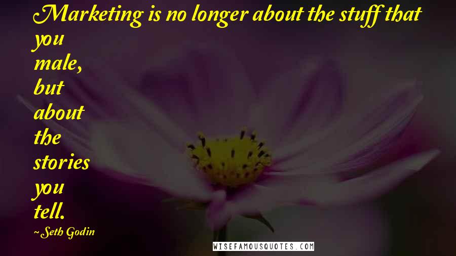 Seth Godin Quotes: Marketing is no longer about the stuff that you male, but about the stories you tell.