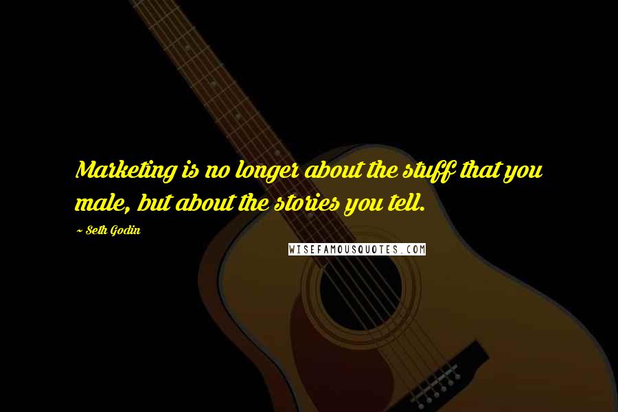 Seth Godin Quotes: Marketing is no longer about the stuff that you male, but about the stories you tell.