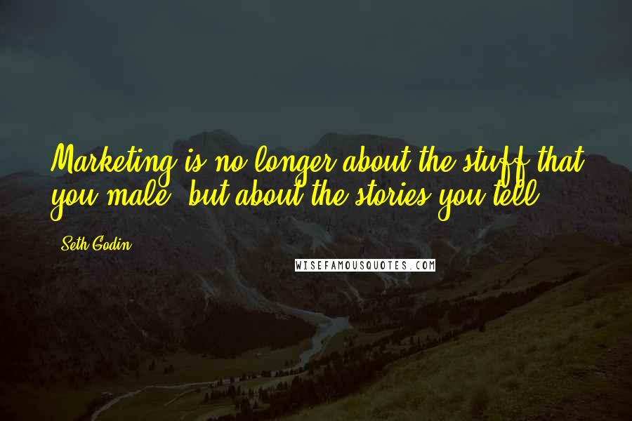 Seth Godin Quotes: Marketing is no longer about the stuff that you male, but about the stories you tell.