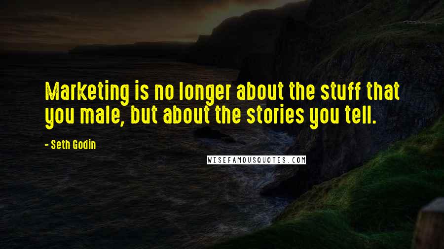 Seth Godin Quotes: Marketing is no longer about the stuff that you male, but about the stories you tell.