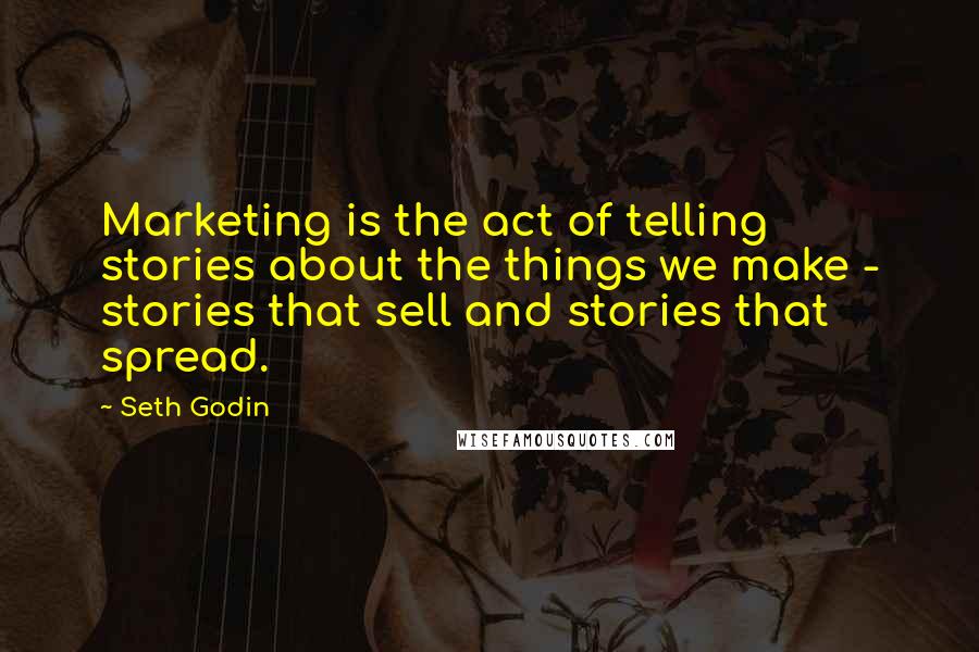 Seth Godin Quotes: Marketing is the act of telling stories about the things we make - stories that sell and stories that spread.