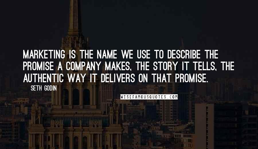 Seth Godin Quotes: Marketing is the name we use to describe the promise a company makes, the story it tells, the authentic way it delivers on that promise.