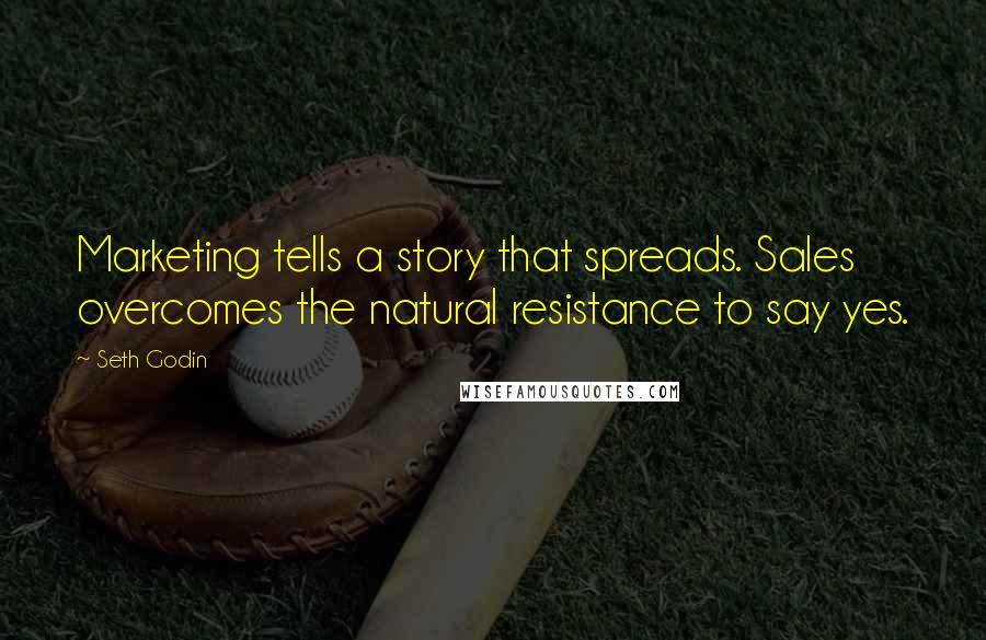 Seth Godin Quotes: Marketing tells a story that spreads. Sales overcomes the natural resistance to say yes.