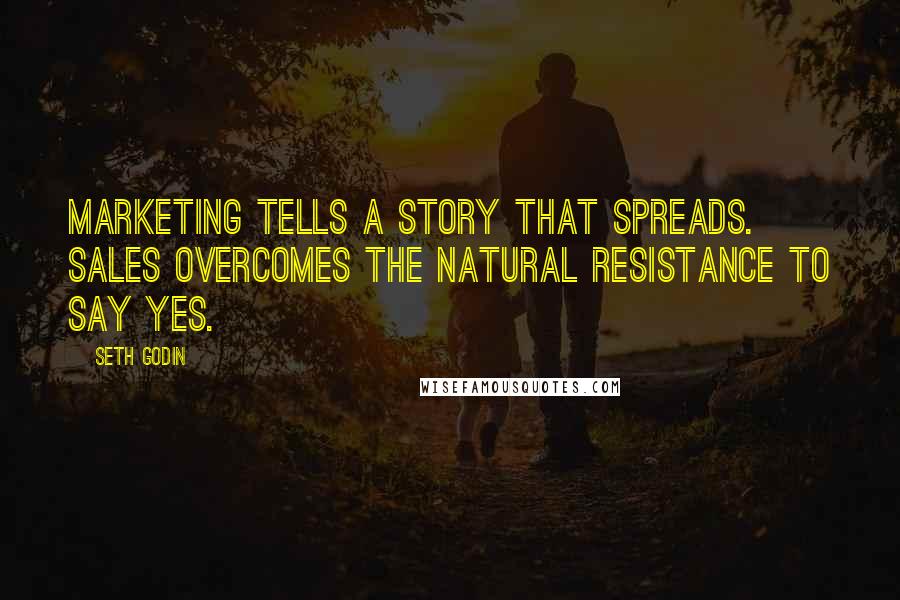 Seth Godin Quotes: Marketing tells a story that spreads. Sales overcomes the natural resistance to say yes.