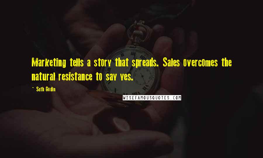 Seth Godin Quotes: Marketing tells a story that spreads. Sales overcomes the natural resistance to say yes.