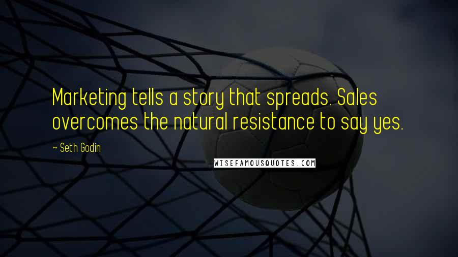 Seth Godin Quotes: Marketing tells a story that spreads. Sales overcomes the natural resistance to say yes.