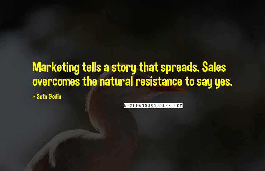 Seth Godin Quotes: Marketing tells a story that spreads. Sales overcomes the natural resistance to say yes.