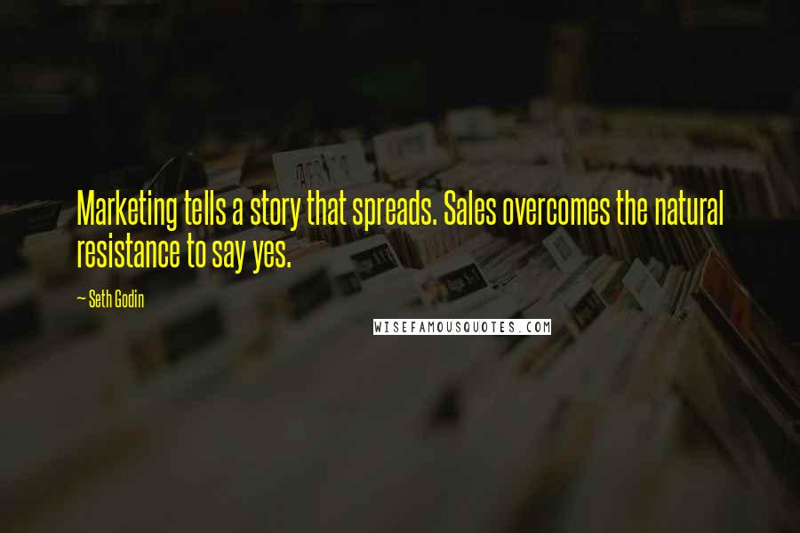 Seth Godin Quotes: Marketing tells a story that spreads. Sales overcomes the natural resistance to say yes.