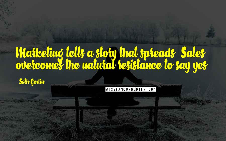 Seth Godin Quotes: Marketing tells a story that spreads. Sales overcomes the natural resistance to say yes.