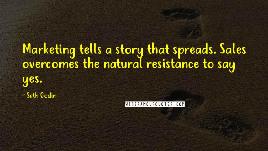 Seth Godin Quotes: Marketing tells a story that spreads. Sales overcomes the natural resistance to say yes.