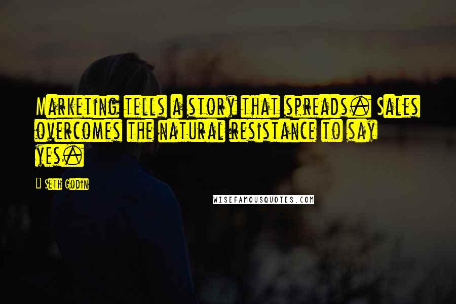 Seth Godin Quotes: Marketing tells a story that spreads. Sales overcomes the natural resistance to say yes.