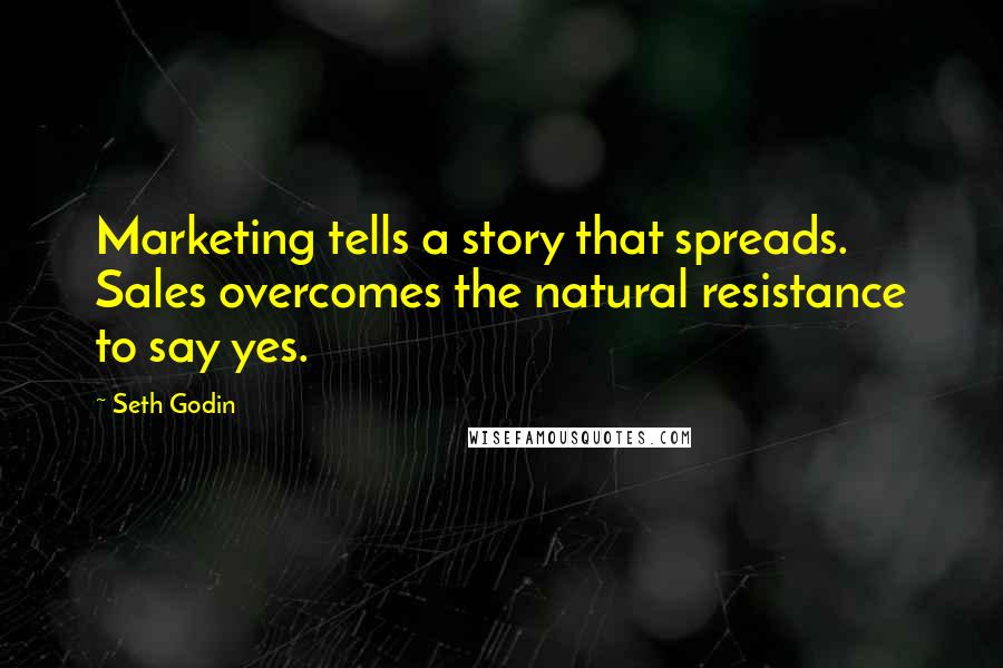 Seth Godin Quotes: Marketing tells a story that spreads. Sales overcomes the natural resistance to say yes.