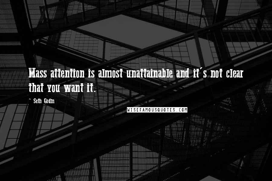 Seth Godin Quotes: Mass attention is almost unattainable and it's not clear that you want it.