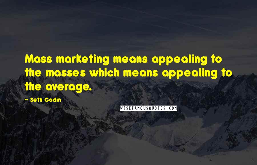 Seth Godin Quotes: Mass marketing means appealing to the masses which means appealing to the average.