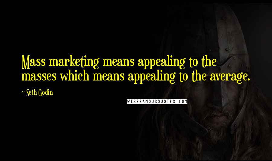 Seth Godin Quotes: Mass marketing means appealing to the masses which means appealing to the average.