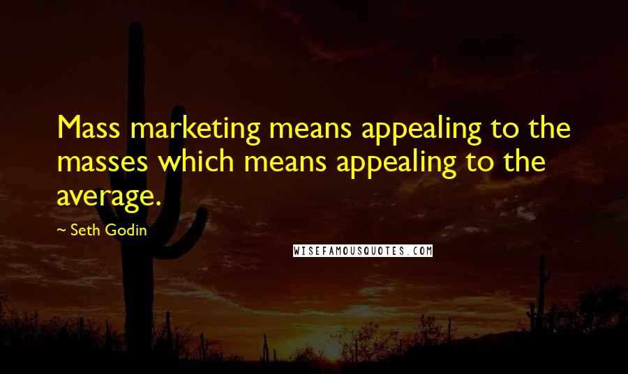 Seth Godin Quotes: Mass marketing means appealing to the masses which means appealing to the average.