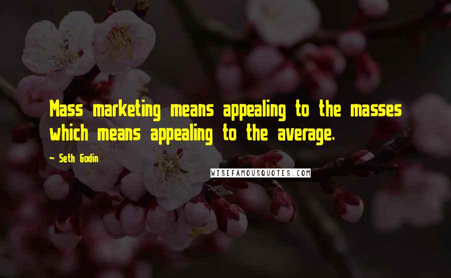 Seth Godin Quotes: Mass marketing means appealing to the masses which means appealing to the average.