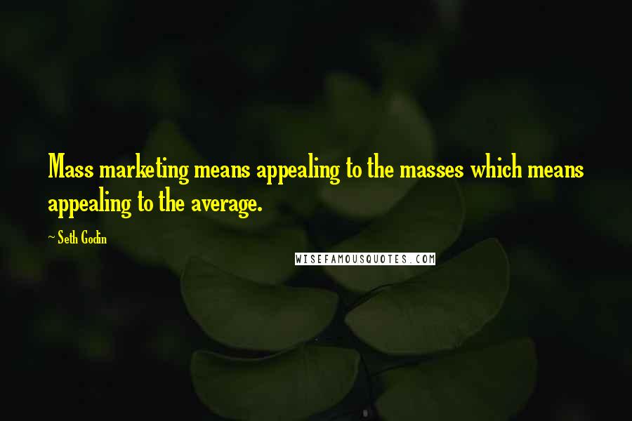 Seth Godin Quotes: Mass marketing means appealing to the masses which means appealing to the average.