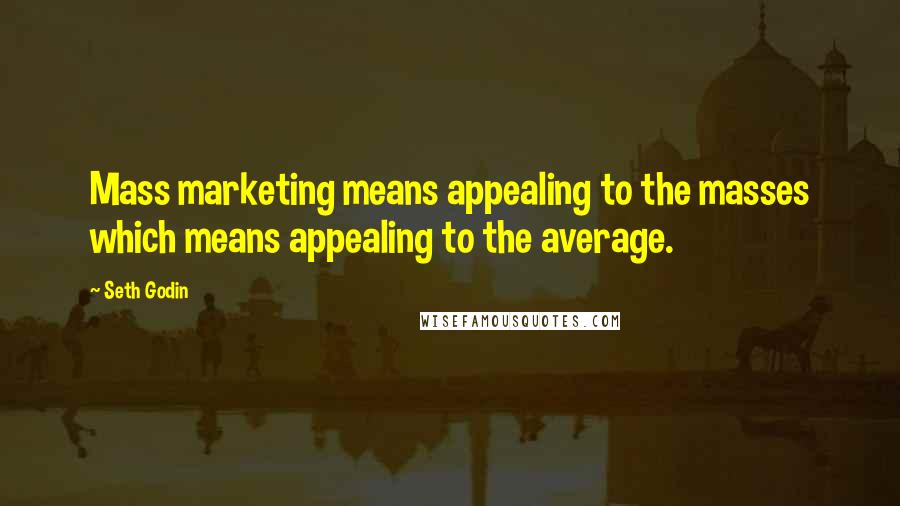 Seth Godin Quotes: Mass marketing means appealing to the masses which means appealing to the average.