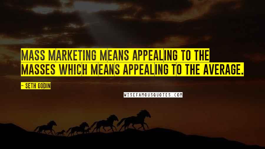 Seth Godin Quotes: Mass marketing means appealing to the masses which means appealing to the average.