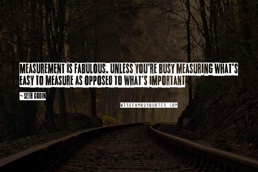 Seth Godin Quotes: Measurement is fabulous. Unless you're busy measuring what's easy to measure as opposed to what's important