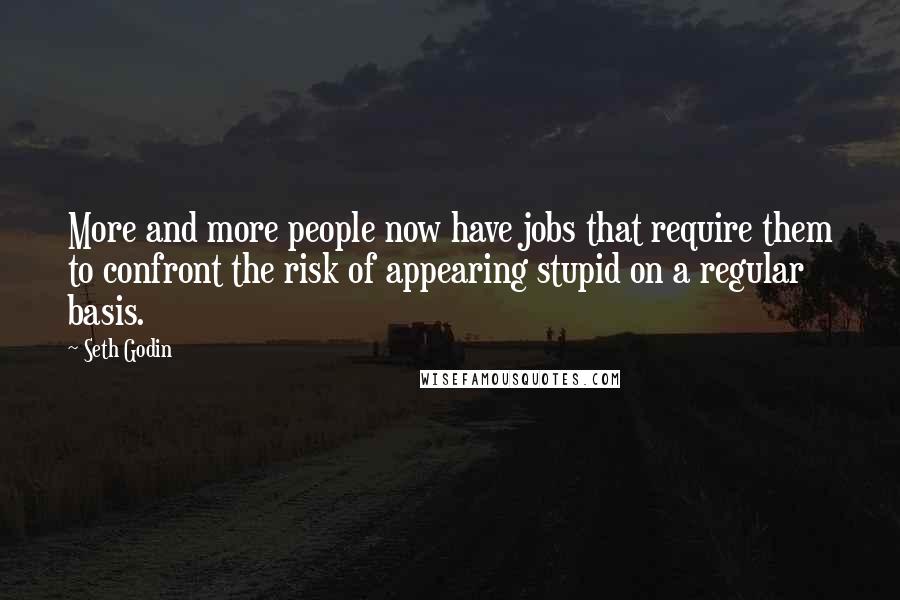 Seth Godin Quotes: More and more people now have jobs that require them to confront the risk of appearing stupid on a regular basis.