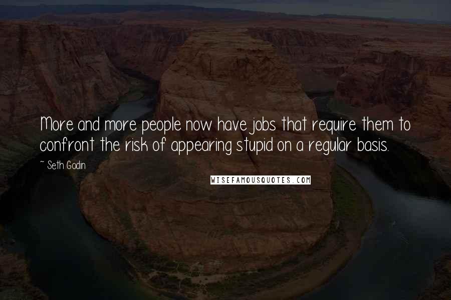 Seth Godin Quotes: More and more people now have jobs that require them to confront the risk of appearing stupid on a regular basis.
