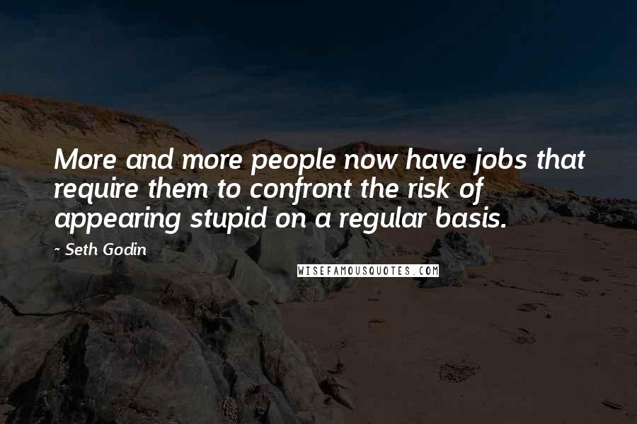 Seth Godin Quotes: More and more people now have jobs that require them to confront the risk of appearing stupid on a regular basis.