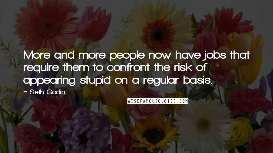 Seth Godin Quotes: More and more people now have jobs that require them to confront the risk of appearing stupid on a regular basis.