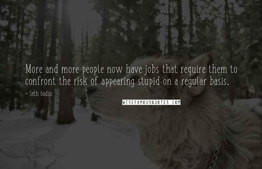 Seth Godin Quotes: More and more people now have jobs that require them to confront the risk of appearing stupid on a regular basis.