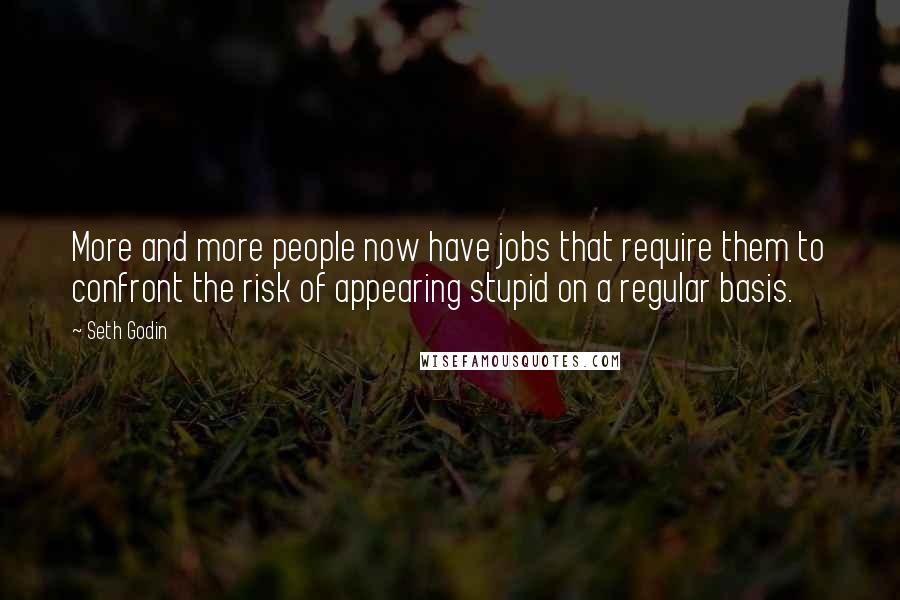 Seth Godin Quotes: More and more people now have jobs that require them to confront the risk of appearing stupid on a regular basis.