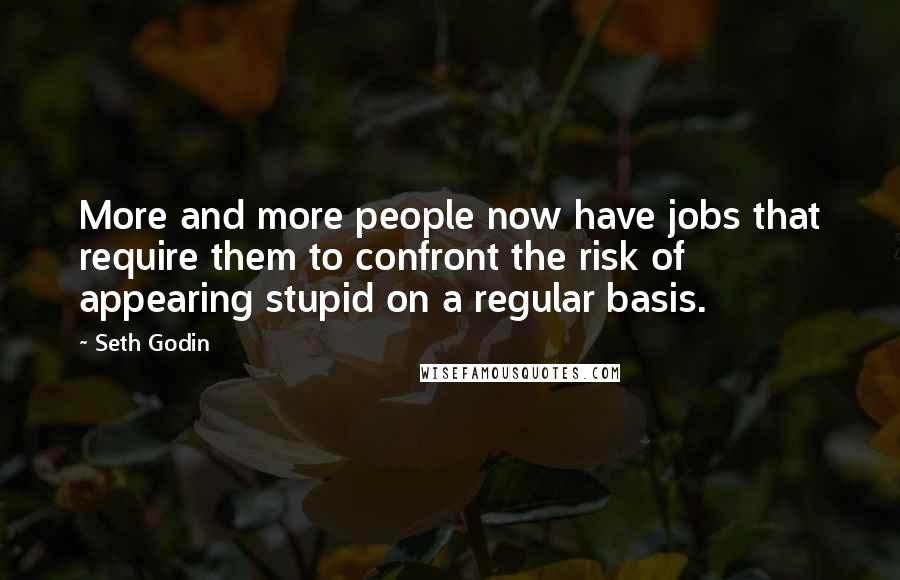 Seth Godin Quotes: More and more people now have jobs that require them to confront the risk of appearing stupid on a regular basis.