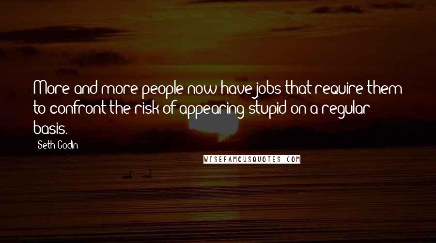 Seth Godin Quotes: More and more people now have jobs that require them to confront the risk of appearing stupid on a regular basis.