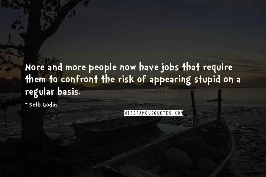 Seth Godin Quotes: More and more people now have jobs that require them to confront the risk of appearing stupid on a regular basis.