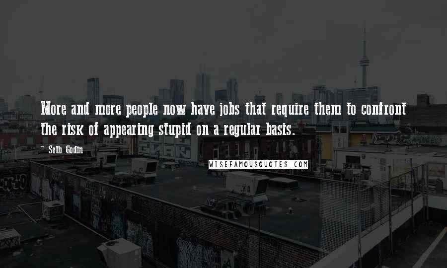 Seth Godin Quotes: More and more people now have jobs that require them to confront the risk of appearing stupid on a regular basis.