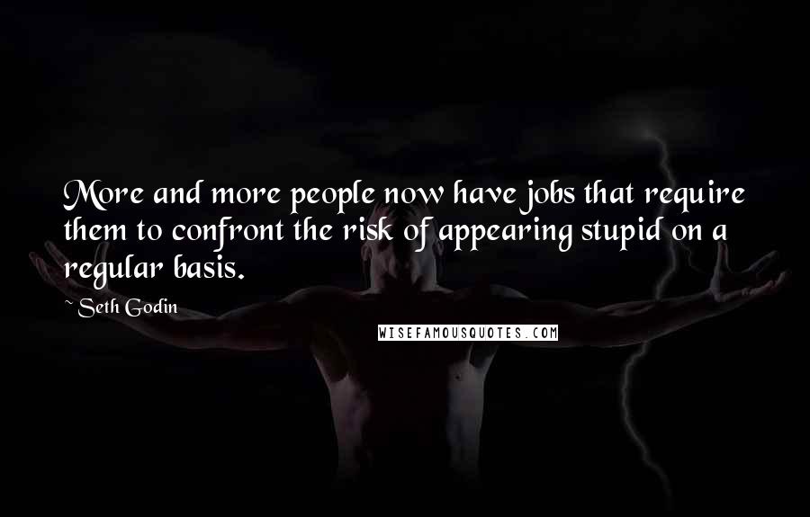 Seth Godin Quotes: More and more people now have jobs that require them to confront the risk of appearing stupid on a regular basis.