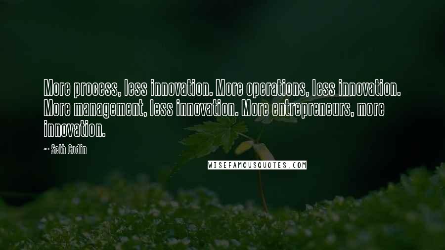 Seth Godin Quotes: More process, less innovation. More operations, less innovation. More management, less innovation. More entrepreneurs, more innovation.