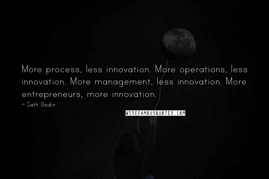 Seth Godin Quotes: More process, less innovation. More operations, less innovation. More management, less innovation. More entrepreneurs, more innovation.