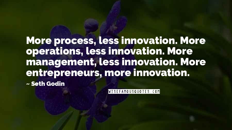 Seth Godin Quotes: More process, less innovation. More operations, less innovation. More management, less innovation. More entrepreneurs, more innovation.