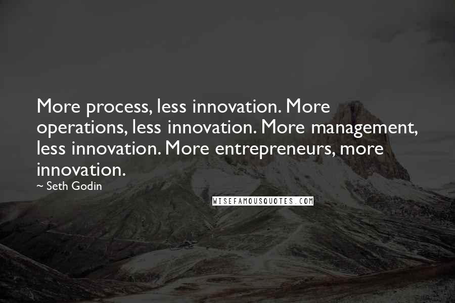 Seth Godin Quotes: More process, less innovation. More operations, less innovation. More management, less innovation. More entrepreneurs, more innovation.