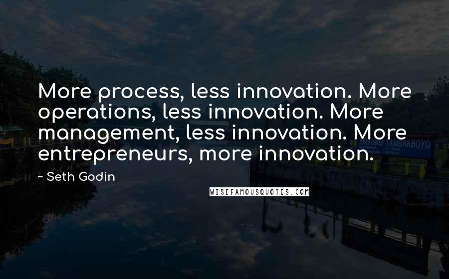 Seth Godin Quotes: More process, less innovation. More operations, less innovation. More management, less innovation. More entrepreneurs, more innovation.