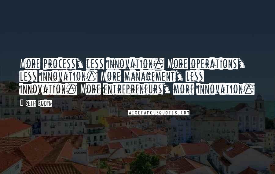 Seth Godin Quotes: More process, less innovation. More operations, less innovation. More management, less innovation. More entrepreneurs, more innovation.