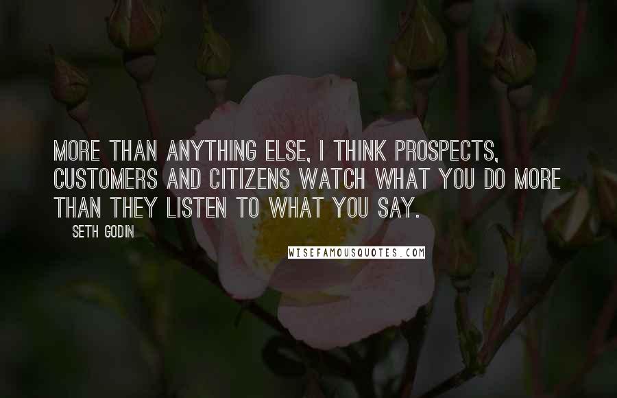 Seth Godin Quotes: More than anything else, I think prospects, customers and citizens watch what you do more than they listen to what you say.