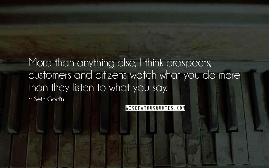 Seth Godin Quotes: More than anything else, I think prospects, customers and citizens watch what you do more than they listen to what you say.