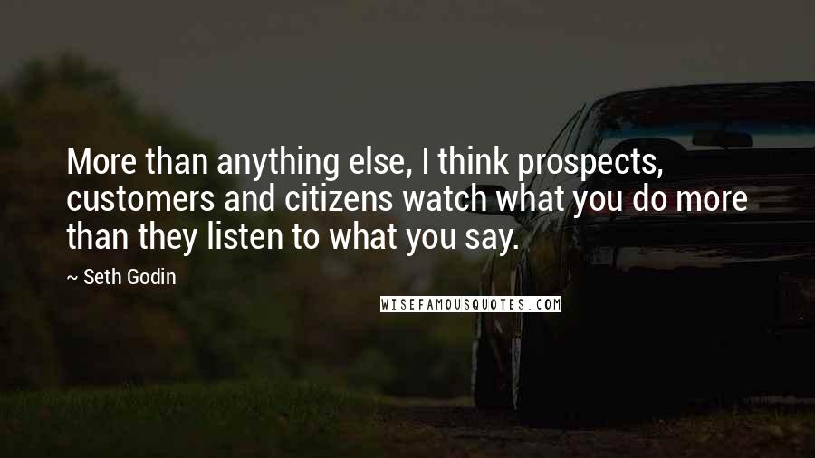 Seth Godin Quotes: More than anything else, I think prospects, customers and citizens watch what you do more than they listen to what you say.